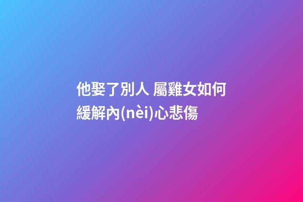 他娶了別人 屬雞女如何緩解內(nèi)心悲傷